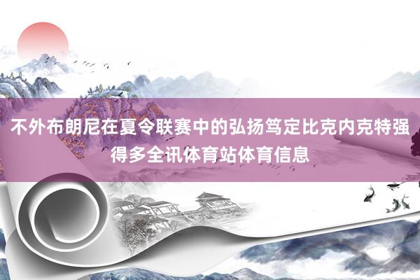 不外布朗尼在夏令联赛中的弘扬笃定比克内克特强得多全讯体育站体育信息