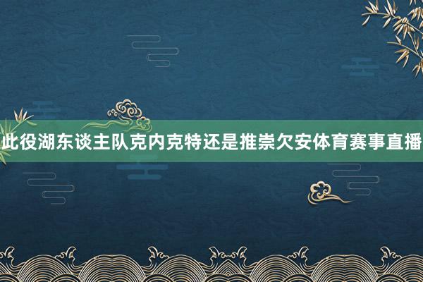 此役湖东谈主队克内克特还是推崇欠安体育赛事直播