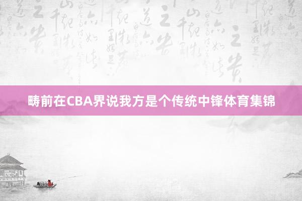 畴前在CBA界说我方是个传统中锋体育集锦