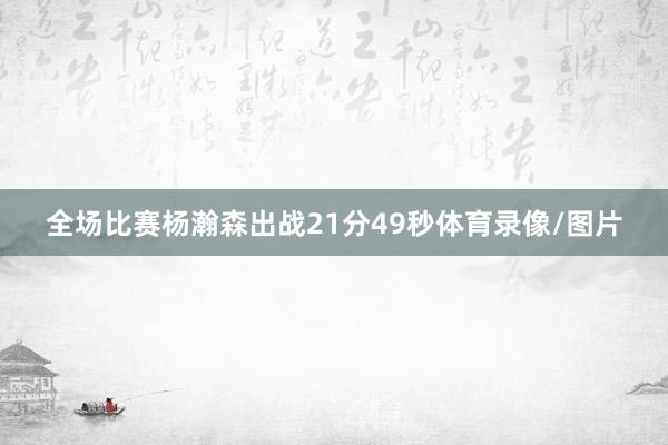 全场比赛杨瀚森出战21分49秒体育录像/图片