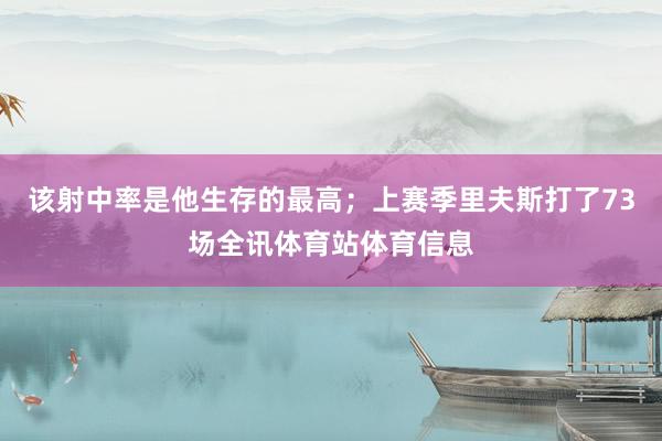 该射中率是他生存的最高；上赛季里夫斯打了73场全讯体育站体育信息