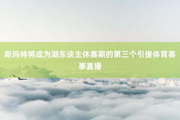 斯玛特将成为湖东谈主休赛期的第三个引援体育赛事直播
