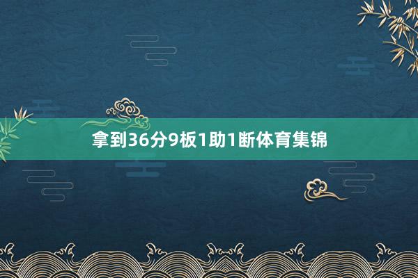 拿到36分9板1助1断体育集锦