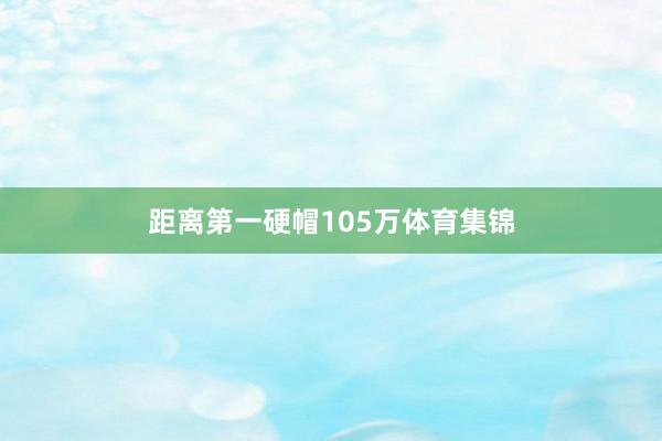 距离第一硬帽105万体育集锦
