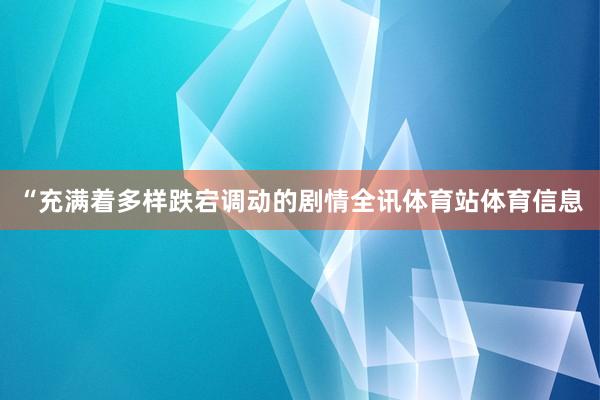 “充满着多样跌宕调动的剧情全讯体育站体育信息