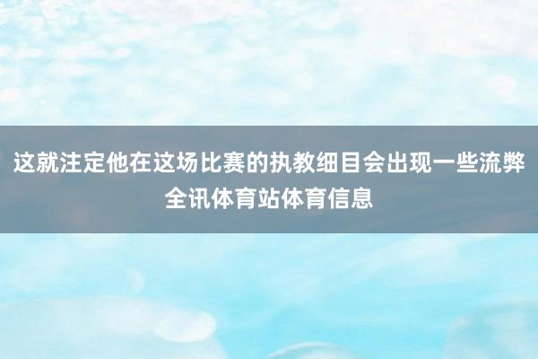 这就注定他在这场比赛的执教细目会出现一些流弊全讯体育站体育信息