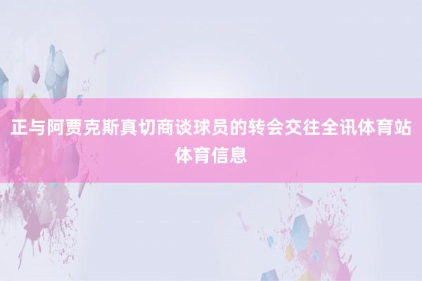 正与阿贾克斯真切商谈球员的转会交往全讯体育站体育信息