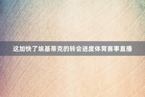 这加快了埃基蒂克的转会进度体育赛事直播