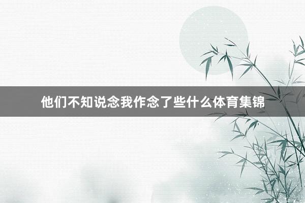 他们不知说念我作念了些什么体育集锦