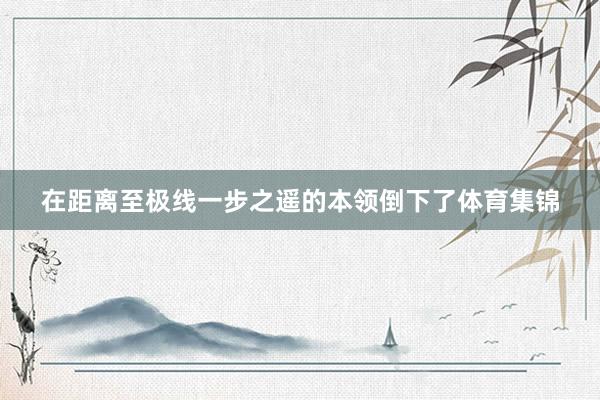 在距离至极线一步之遥的本领倒下了体育集锦