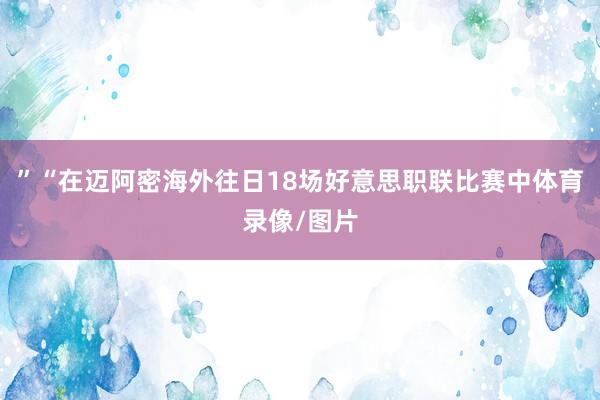 ”“在迈阿密海外往日18场好意思职联比赛中体育录像/图片