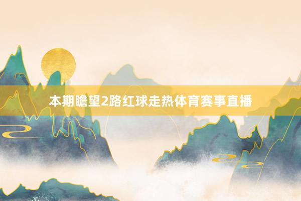 本期瞻望2路红球走热体育赛事直播