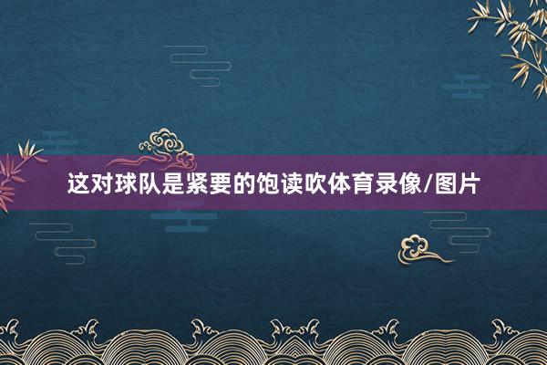 这对球队是紧要的饱读吹体育录像/图片