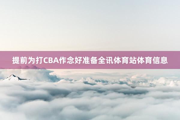 提前为打CBA作念好准备全讯体育站体育信息