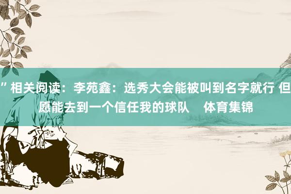 ”相关阅读：李苑鑫：选秀大会能被叫到名字就行 但愿能去到一个信任我的球队    体育集锦