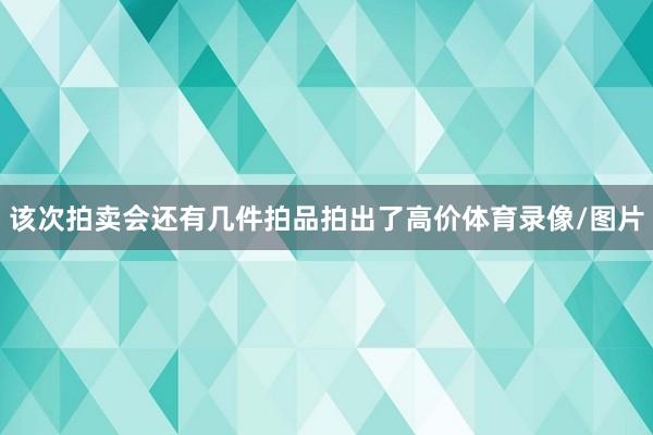 该次拍卖会还有几件拍品拍出了高价体育录像/图片