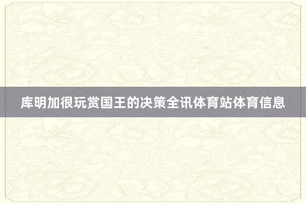 库明加很玩赏国王的决策全讯体育站体育信息