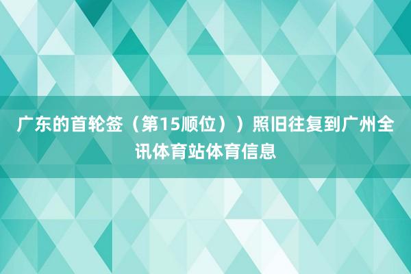 广东的首轮签（第15顺位））照旧往复到广州全讯体育站体育信息