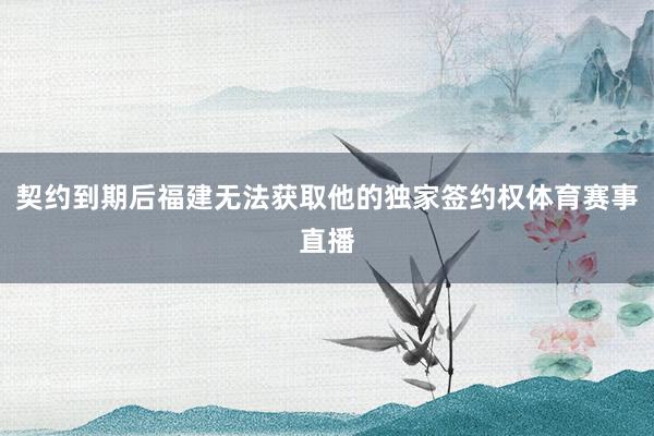 契约到期后福建无法获取他的独家签约权体育赛事直播