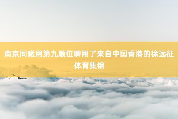 南京同曦用第九顺位聘用了来自中国香港的徐远征体育集锦