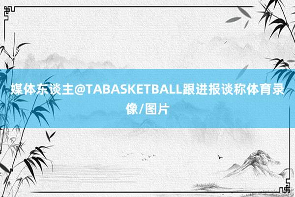 媒体东谈主@TABASKETBALL跟进报谈称体育录像/图片