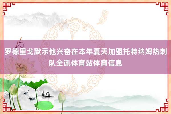 罗德里戈默示他兴奋在本年夏天加盟托特纳姆热刺队全讯体育站体育信息
