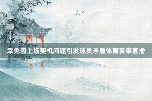 幸免因上场契机问题引发球员矛盾体育赛事直播