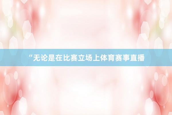 “无论是在比赛立场上体育赛事直播