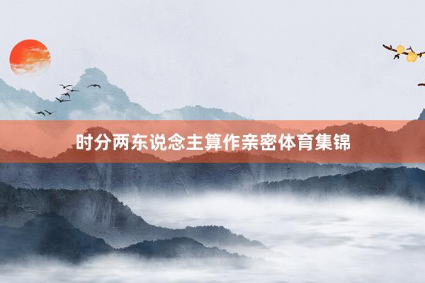 时分两东说念主算作亲密体育集锦