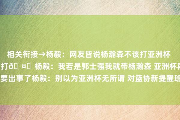 相关衔接→杨毅：网友皆说杨瀚森不该打亚洲杯 但有莫得可能他我方念念打🤔杨毅：我若是郭士强我就带杨瀚森 亚洲杯再不争取那要出事了杨毅：别以为亚洲杯无所谓 对篮协新提醒班子来说拿收货很遑急    体育集锦