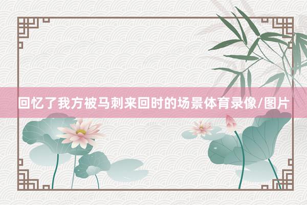 回忆了我方被马刺来回时的场景体育录像/图片