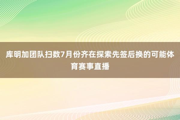 库明加团队扫数7月份齐在探索先签后换的可能体育赛事直播