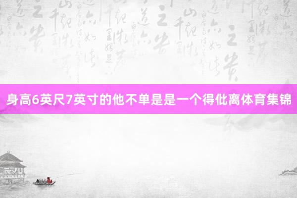 身高6英尺7英寸的他不单是是一个得仳离体育集锦