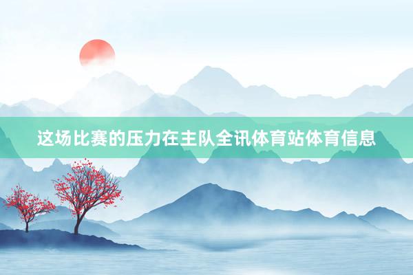 这场比赛的压力在主队全讯体育站体育信息