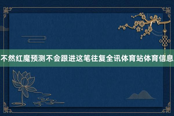 不然红魔预测不会跟进这笔往复全讯体育站体育信息
