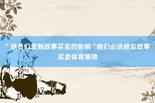 ”球员们受到政事买卖的影响“咱们必须健忘政事买卖体育集锦