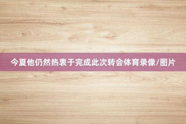 今夏他仍然热衷于完成此次转会体育录像/图片