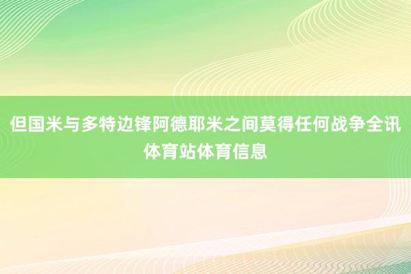 但国米与多特边锋阿德耶米之间莫得任何战争全讯体育站体育信息