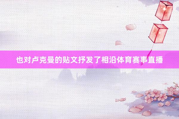 也对卢克曼的贴文抒发了相沿体育赛事直播
