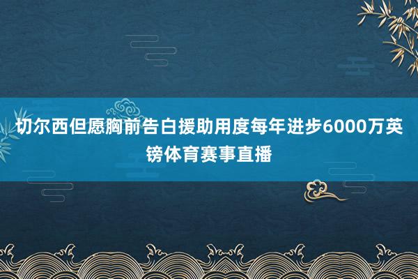 切尔西但愿胸前告白援助用度每年进步6000万英镑体育赛事直播