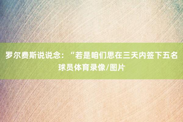罗尔费斯说说念：“若是咱们思在三天内签下五名球员体育录像/图片