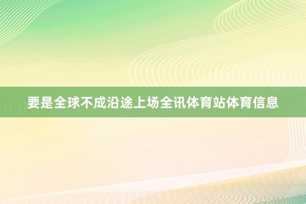 要是全球不成沿途上场全讯体育站体育信息