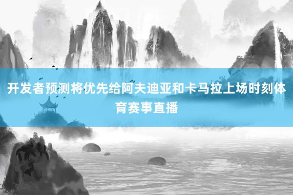 开发者预测将优先给阿夫迪亚和卡马拉上场时刻体育赛事直播