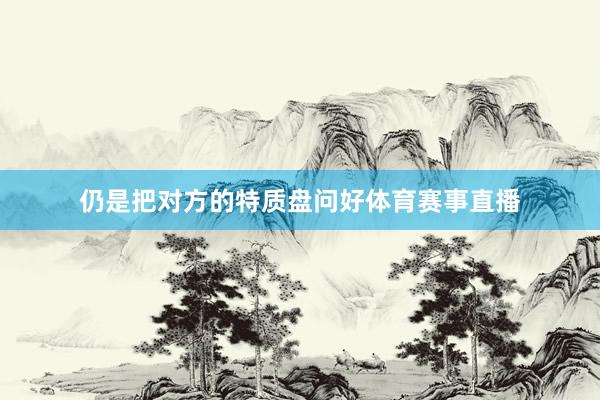 仍是把对方的特质盘问好体育赛事直播