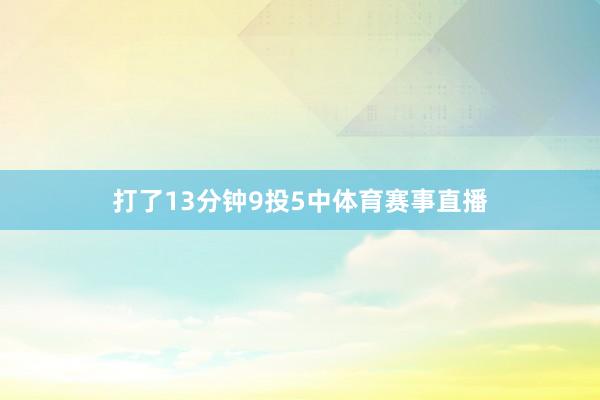 打了13分钟9投5中体育赛事直播