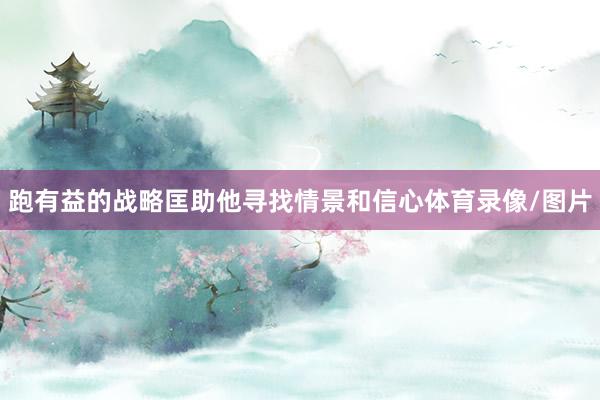 跑有益的战略匡助他寻找情景和信心体育录像/图片