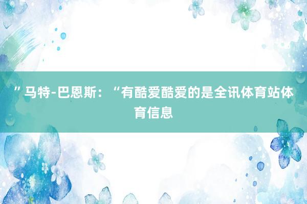 ”马特-巴恩斯：“有酷爱酷爱的是全讯体育站体育信息
