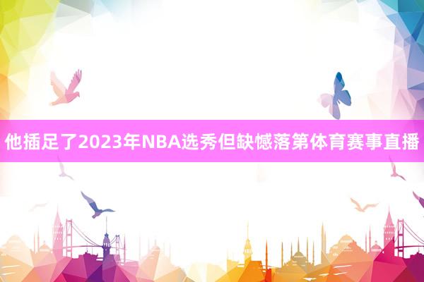 他插足了2023年NBA选秀但缺憾落第体育赛事直播