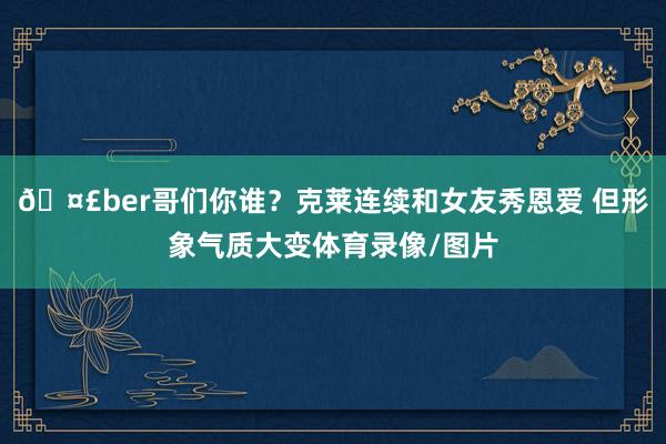 🤣ber哥们你谁？克莱连续和女友秀恩爱 但形象气质大变体育录像/图片