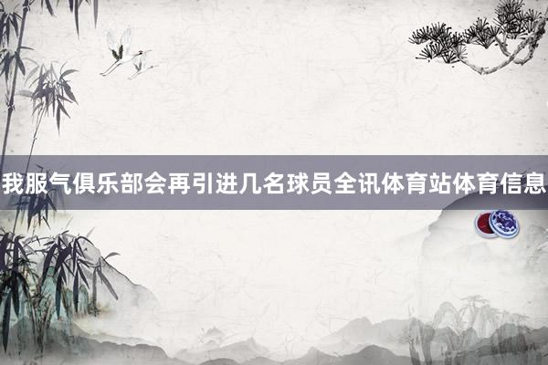 我服气俱乐部会再引进几名球员全讯体育站体育信息